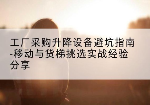 寿阳移动式升降机怎么选-工厂采购升降设备避坑指南-移动与货梯挑选实战经验分享