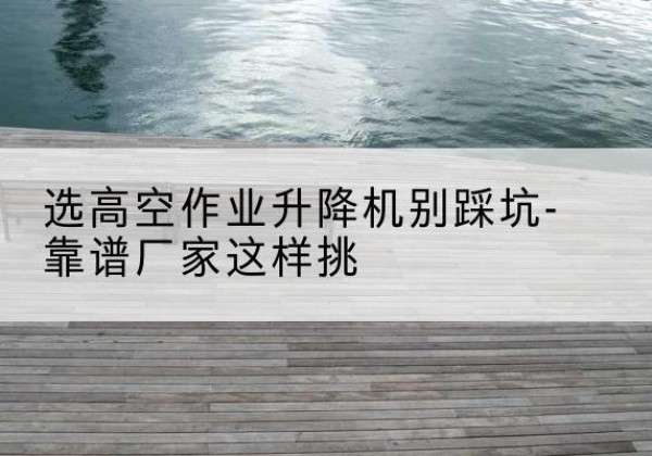 寿阳剪叉式升降机厂家-选高空作业升降机别踩坑-靠谱厂家这样挑