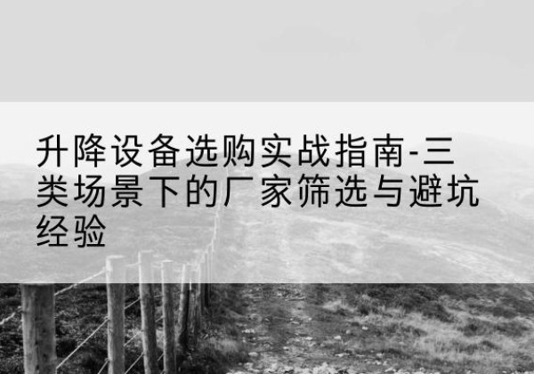 寿阳移动式升降机厂家推荐-升降设备选购实战指南-三类场景下的厂家筛选与避坑经验