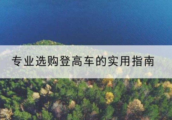 寿阳电动登高车厂家推荐-专业选购登高车的实用指南