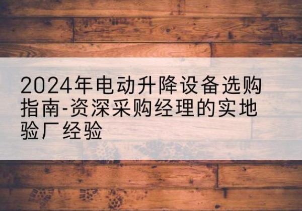 寿阳电动剪叉升降平台厂家-2024年电动升降设备选购指南-资深采购经理的实地验厂经验