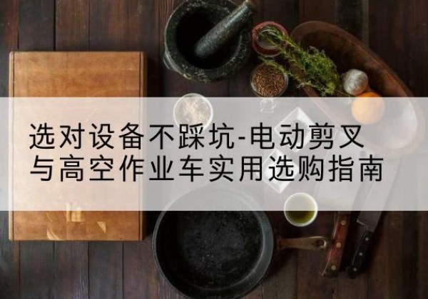寿阳电动剪叉升降平台怎么选-选对设备不踩坑-电动剪叉与高空作业车实用选购指南