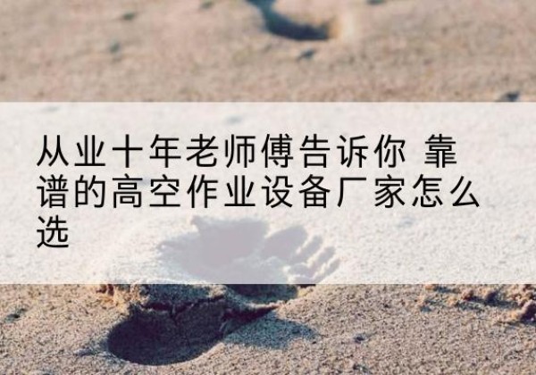 寿阳高空作业升降机厂家推荐-从业十年老师傅告诉你 靠谱的高空作业设备厂家怎么选