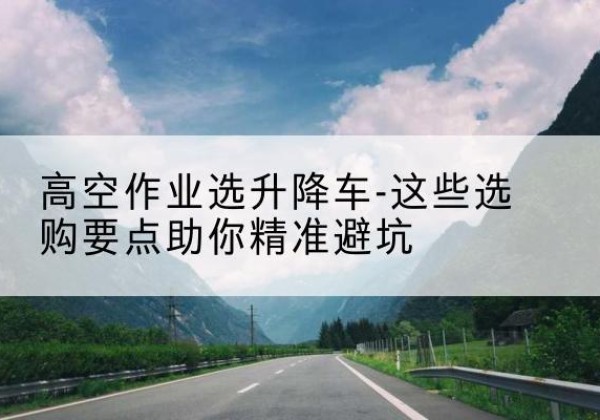 寿阳升降车厂家-高空作业选升降车-这些选购要点助你*避坑