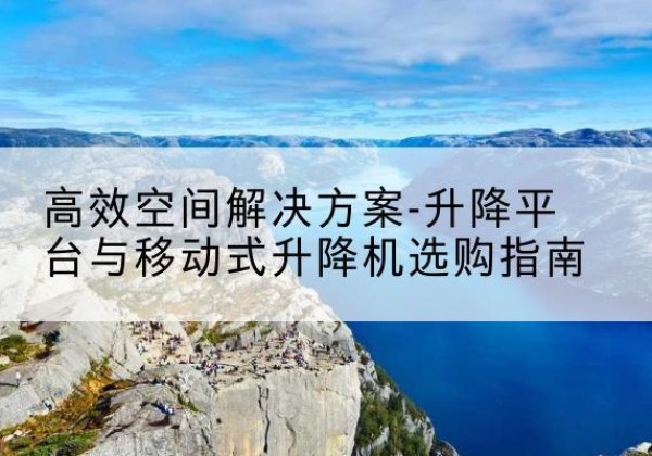 寿阳升降平台厂家-*空间解决方案-升降平台与移动式升降机选购指南