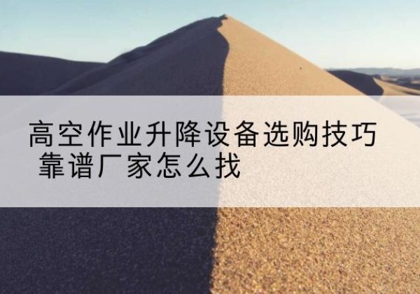 寿阳电动升降平台厂家推荐-高空作业升降设备选购技巧 靠谱厂家怎么找
