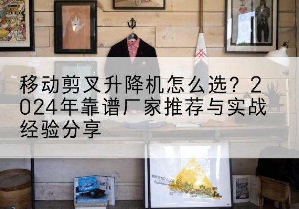 寿阳升降平台厂家推荐-移动剪叉升降机怎么选？2024年靠谱厂家推荐与实战经验分享