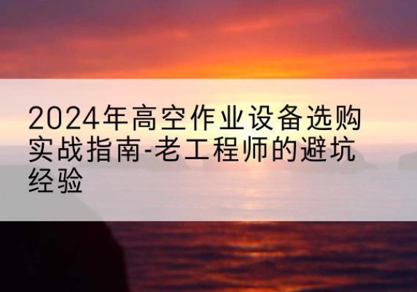 寿阳高空作业升降机厂家推荐-2024年高空作业设备选购实战指南-老工程师的避坑经验