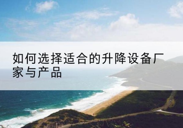 寿阳电动升降平台厂家-如何选择适合的升降设备厂家与产品