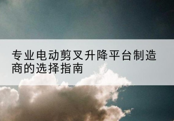 寿阳电动剪叉升降平台厂家-专业电动剪叉升降平台制造商的选择指南