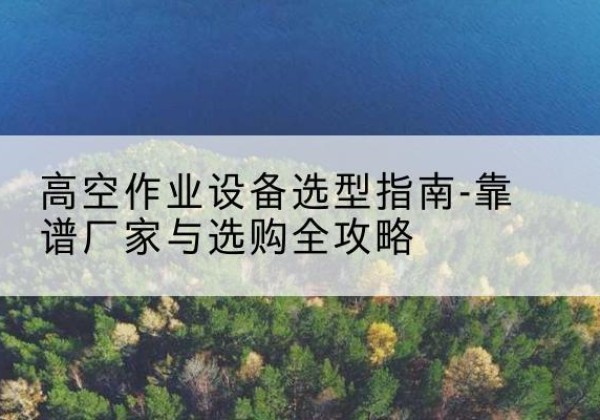 寿阳升降车厂家-高空作业设备选型指南-靠谱厂家与选购全攻略