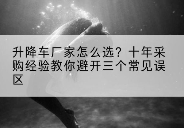 寿阳升降车厂家-怎么选？十年采购经验教你避开三个常见误区