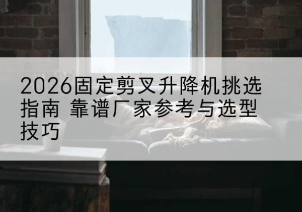 寿阳固定剪叉升降机厂家推荐-2026固定剪叉升降机挑选指南 靠谱厂家参考与选型技巧