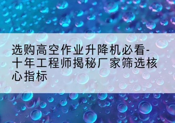 寿阳高空作业升降机厂家推荐-选购高空作业升降机必看-十年工程师揭秘厂家筛选核心指标